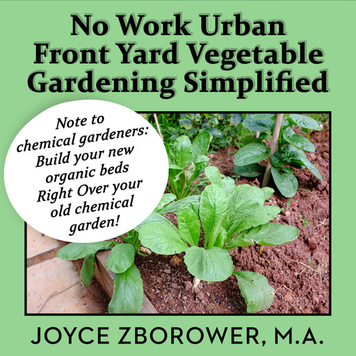 No Work Urban Front Yard Vegetable Gardening Simplified -- The Easiest Way to Get Fresh Tasty Organic Veggies for Your Whole Family and Other Gardening Information, M.A., Joyce Zborower