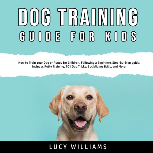 Dog Training Guide for Kids: How to Train Your Dog or Puppy for Children, Following a Beginners Step-By-Step guide: Includes Potty Training, 101 Dog Tricks, Socializing Skills, and More., Lucy Williams