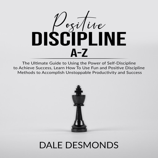 Positive Discipline A-Z: The Ultimate Guide to Using the Power of Self- Discipline to Achieve Success, Learn How To Use Fun and Positive Discipline Methods to Accomplish Unstoppable Productivity and Success, Dale Desmonds