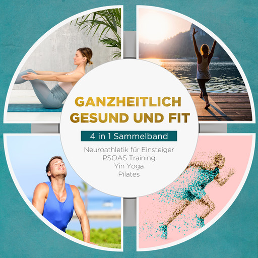 Ganzheitlich gesund und fit - 4 in 1 Sammelband: PSOAS Training | Pilates | Yin Yoga | Neuroathletik für Einsteiger, Moritz Engberts