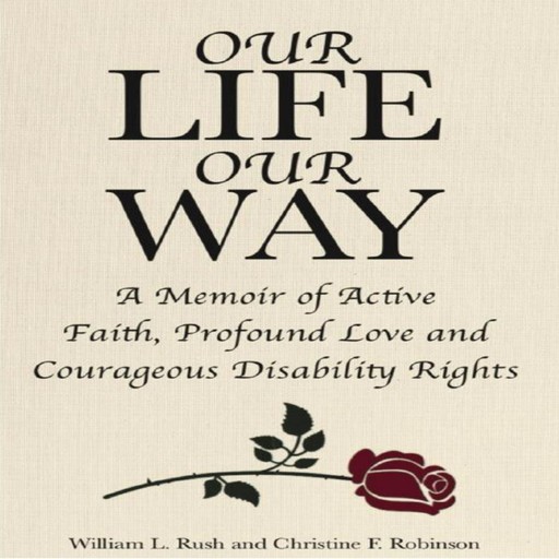 Our Life Our Way A Memoir of Active Faith, Profound Love and Courageous Disability Rights, Christine Robinson, William L. Rush