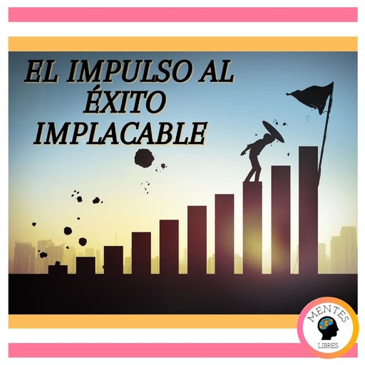 El Impulso al Éxito Implacable, MENTES LIBRES