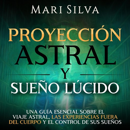 Proyección astral y sueño lúcido: Una guía esencial sobre el viaje astral, las experiencias fuera del cuerpo y el control de sus sueños, Mari Silva