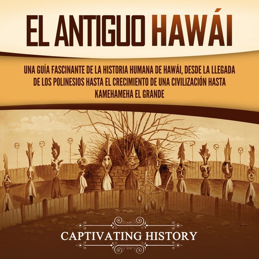 El antiguo Hawái: Una guía fascinante de la historia humana de Hawái, desde la llegada de los polinesios hasta el crecimiento de una civilización hasta Kamehameha el Grande, Captivating History
