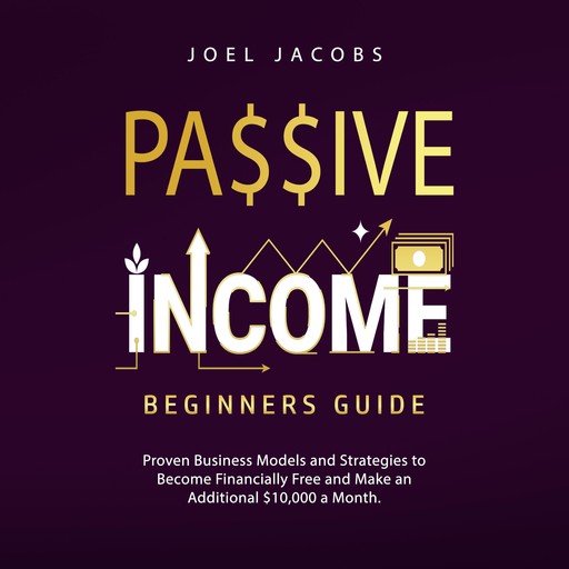 Passive Income – Beginners Guide: Proven Business Models and Strategies to Become Financially Free and Make an Additional $10,000 a Month, Joel Jacobs