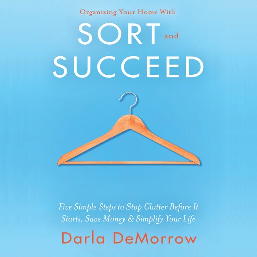 Organizing Your Home with SORT and SUCCEED: Five simple steps to stop clutter before it starts, save money and simplify, Darla DeMorrow