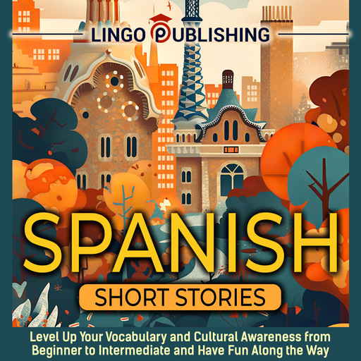 Spanish Short Stories: Level Up Your Vocabulary and Cultural Awareness from Beginner to Intermediate and Have Fun Along the Way, Lingo Publishing