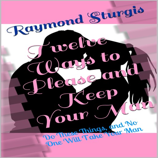 Twelve Ways to Please and Keep Your Man: Do These Things, and No One Will Take Your Man, Raymond Sturgis