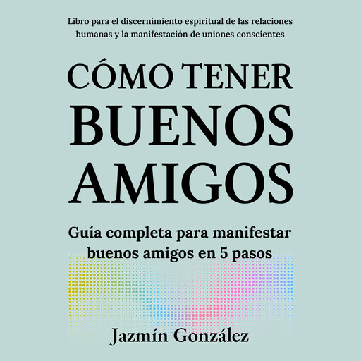 Cómo tener buenos amigos (Libro para el discernimiento espiritual de las relaciones humanas), Jazmín González
