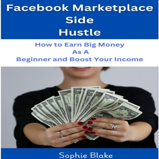 Facebook Marketplace Side Hustle: How to Earn Big Money as A Beginner and Boost Your Income, Sophie Blake