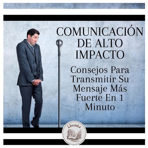 Comunicación De Alto Impacto: Consejos Para Transmitir Su Mensaje Más Fuerte En 1 Minuto, LIBROTEKA