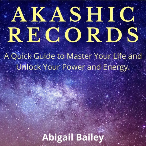 AKASHIC RECORDS: A Quick Guide to Master Your Life and Unlock Your Power and Energy., Abigail Bailey