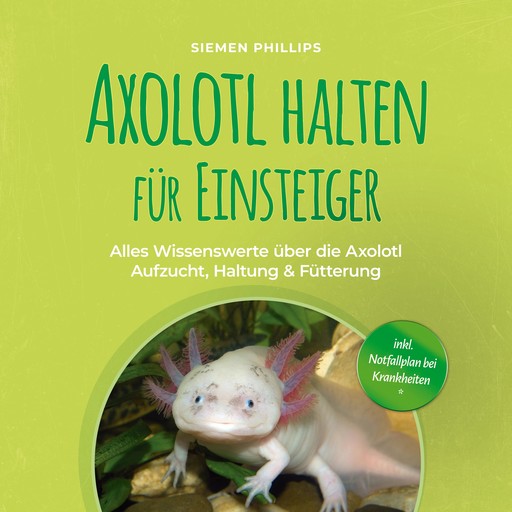 Axolotl halten für Einsteiger: Alles Wissenswerte über die Axolotl Aufzucht, Haltung & Fütterung - inkl. Notfallplan bei Krankheiten, Siemen Phillips