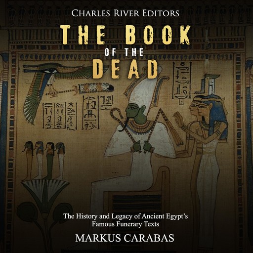 The Book of the Dead: The History and Legacy of Ancient Egypt’s Famous Funerary Texts, Charles Editors, Markus Carabas