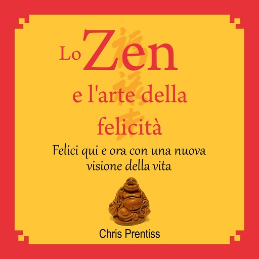 Lo Zen e l’arte della felicità. Felici qui e ora con una nuova visione della vita, Chris Prentiss
