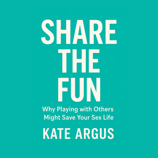 Share the Fun: Why Playing with Others Might Save Your Sex Life, Kate Argus