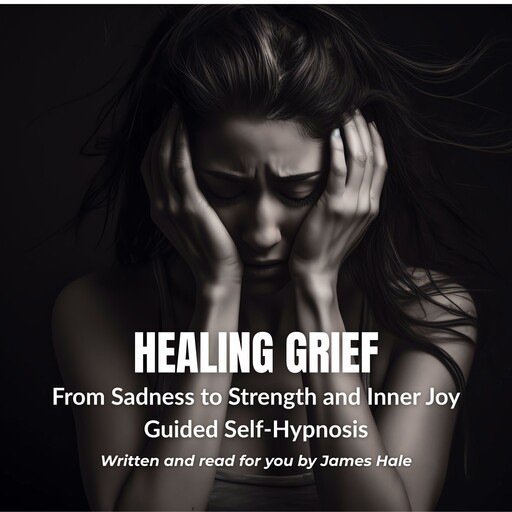 Healing Grief with Self-Hypnosis: From Sadness to Strength and Inner Joy, James Hale