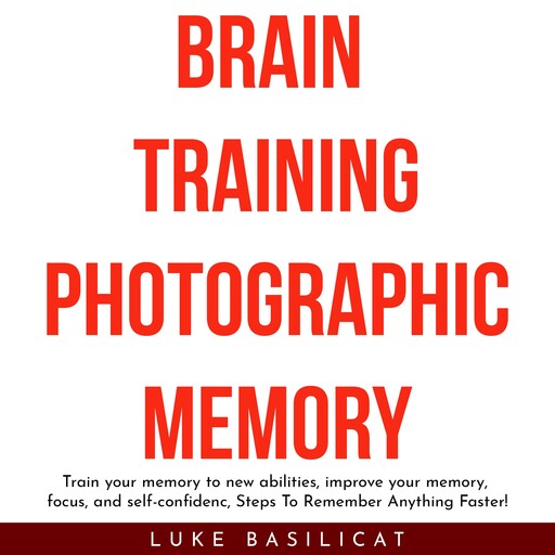 BRAIN TRAINING PHOTOGRAFIC MEMORY: Train your memory to new abilities, improve your memory, focus, and self-confidenc, Steps To Remember Anything Faster!, Luke Basilicat
