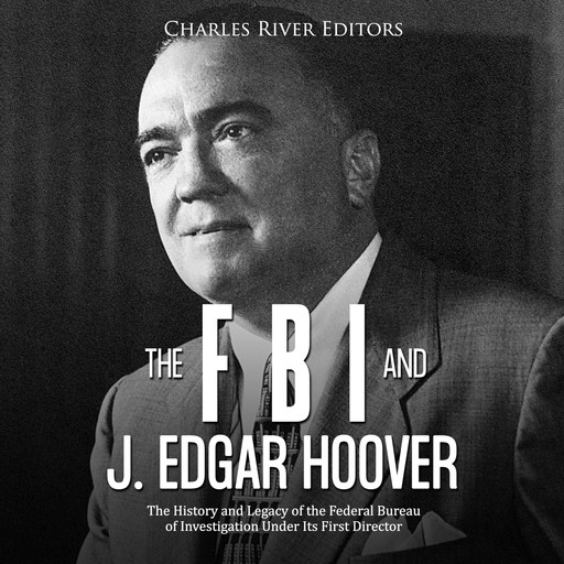 The FBI and J. Edgar Hoover: The History and Legacy of the Federal Bureau of Investigation Under Its First Director, Charles Editors