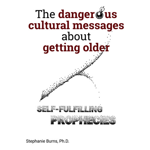 The Dangerous Cultural Messages About Getting Older, Stephanie Burns Ph.D.