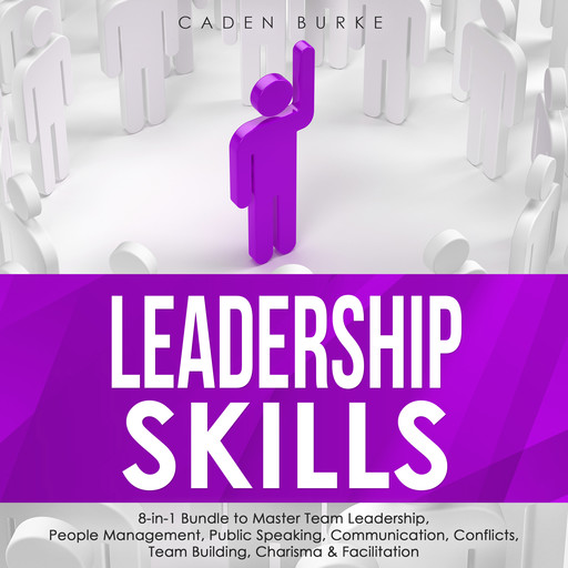 Leadership Skills: 8-in-1 Bundle to Master Team Leadership, People Management, Public Speaking, Communication, Conflicts, Team Building, Charisma & Facilitation, Caden Burke
