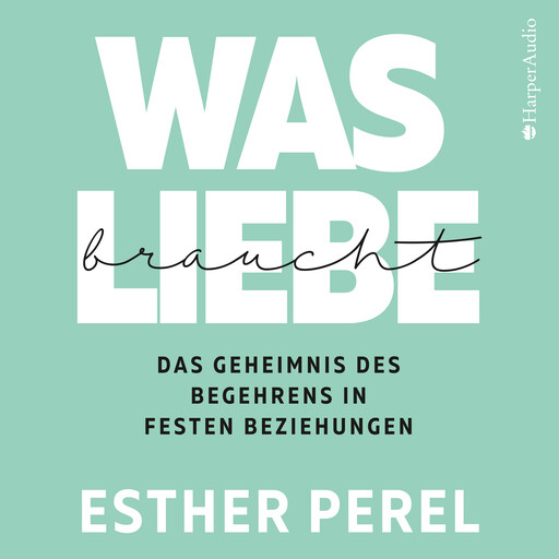 Was Liebe braucht - Das Geheimnis des Begehrens in festen Beziehungen, Esther Perel