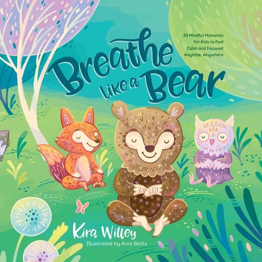 Breathe Like a Bear: 30 Mindful Moments for Kids to Feel Calm and Focused Anytime, Anywhere, Kira Willey