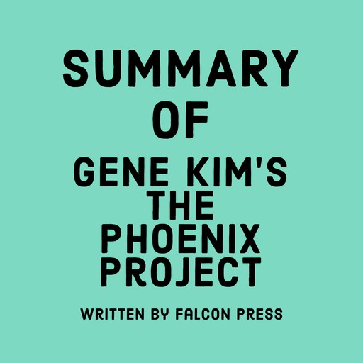 Summary of Gene Kim’s The Phoenix Project, Falcon Press