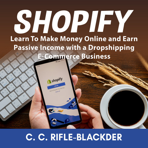 Shopify: Learn To Make Money Online and Earn Passive Income with a Dropshipping E-Commerce Business, C.C. Rifle-Blackder