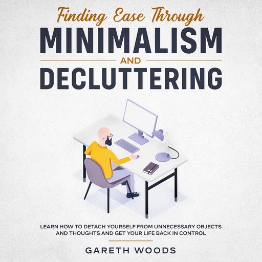 Finding Ease Through Minimalism and Decluttering Learn How to Detach Yourself from Unnecessary Objects and Thoughts and Get Your Life Back in Control, Gareth Woods