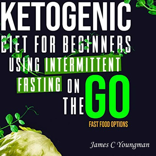 Ketogenic Diet for Beginners using Intermittent Fasting on the GO Fast Food Options, James C Youngman