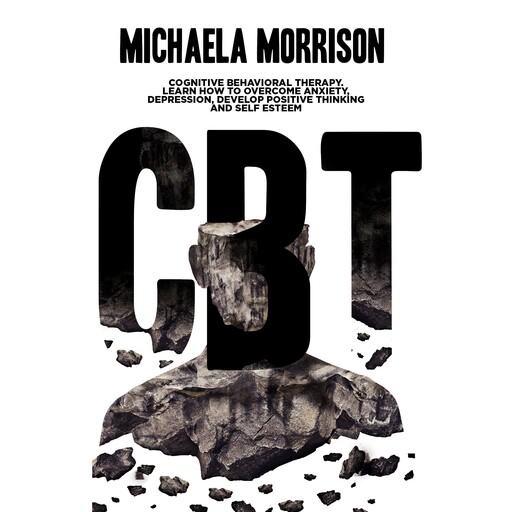 CBT: Cognitive Behavioral Therapy. Learn How to Overcome Anxiety, Depression, Develop Positive Thinking and Self Esteem, Michaela Morrison