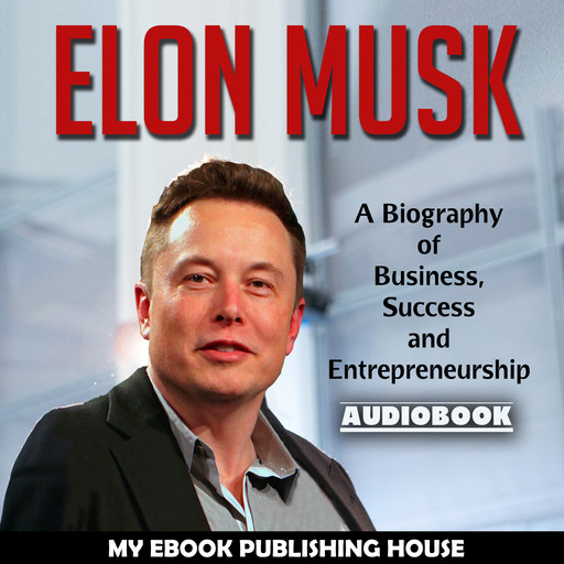 Elon Musk: A Biography of Business, Success and Entrepreneurship (Tesla, SpaceX, Billionaire), My Ebook Publishing House