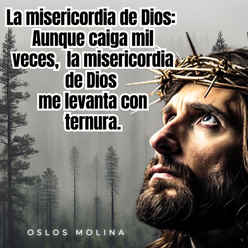 La misericordia de Dios: Aunque caiga mil veces, la misericordia de Dios me levanta con ternura, Oslos Molina