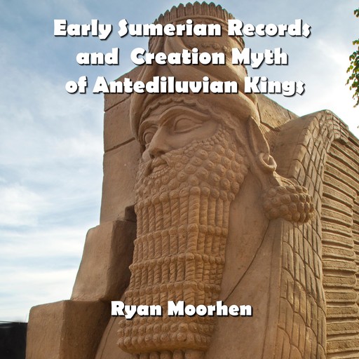 Early Sumerian Records and Creation Myth of Antediluvian Kings, RYAN MOORHEN