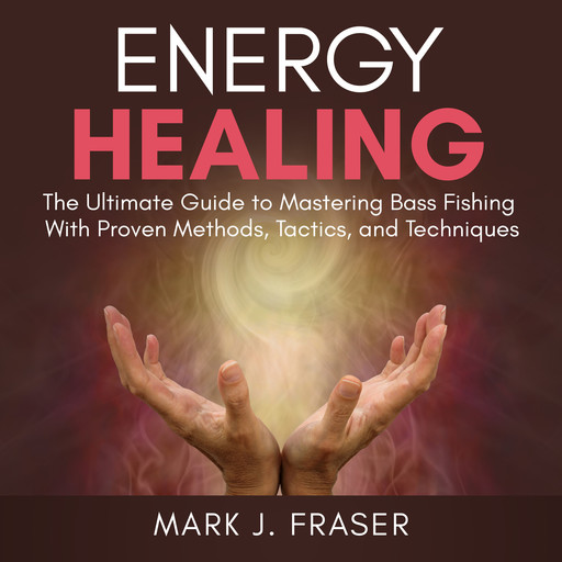 Energy Healing: The Ultimate Guide to Achieving Optimal Health with Powerful Energy Healing Techniques, Mark J. Fraser