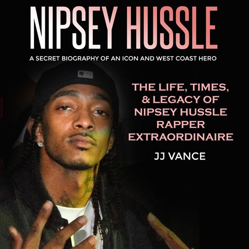 Nipsey Hussle - A Secret Biography of an Icon and West Coast Hero: The Life, Times, and Legacy of Nipsey Hussle Rapper Extraordinaire, JJ Vance