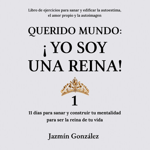 Querido Mundo: ¡Yo Soy una Reina! 1 (Libro de ejercicios para sanar y edificar la autoestima, el amor propio y la autoimagen)., Jazmín González
