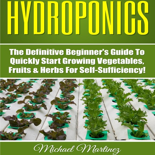 Hydroponics: The Definitive Beginner’s Guide to Quickly Start Growing Vegetables, Fruits, & Herbs for Self-Sufficiency! (Gardening, Organic Gardening, Homesteading, Horticulture, Aquaculture), Michael Martinez