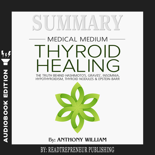 Summary of Medical Medium Thyroid Healing: The Truth behind Hashimoto’s, Grave’s, Insomnia, Hypothyroidism, Thyroid Nodules & Epstein-Barr by Anthony William, Readtrepreneur Publishing