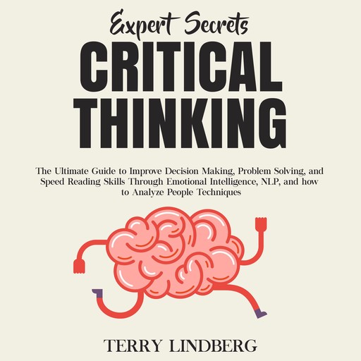 Expert Secrets – Critical Thinking: The Ultimate Guide to Improve Decision Making, Problem Solving, and Speed Reading Skills Through Emotional Intelligence, NLP, and how to Analyze People Techniques., Terry Lindberg
