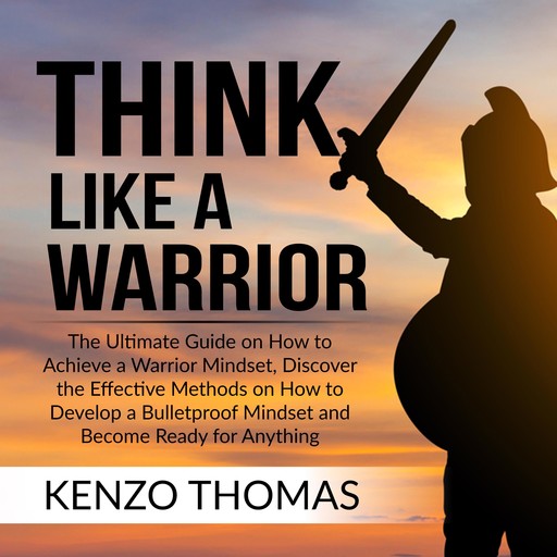 Think Like a Warrior: The Ultimate Guide on How to Achieve a Warrior Mindset, Discover the Effective Methods on How to Develop a Bulletproof Mindset and Become Ready for Anything, Kenzo Thomas
