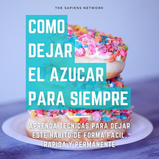 Como Dejar De Comer Azucar Para Siempre - Aprende Tecnicas Para Dejar Este Habito De Manera Facil, Rapida Y Permanente, The Sapiens Network