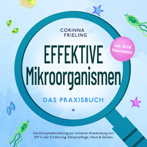 Effektive Mikroorganismen - Das Praxisbuch: Die Komplettanleitung zur sicheren Anwendung von EM in der Ernährung, Körperpflege, Haus & Garten - inkl. 30 EM Hausrezepten, Corinna Frieling