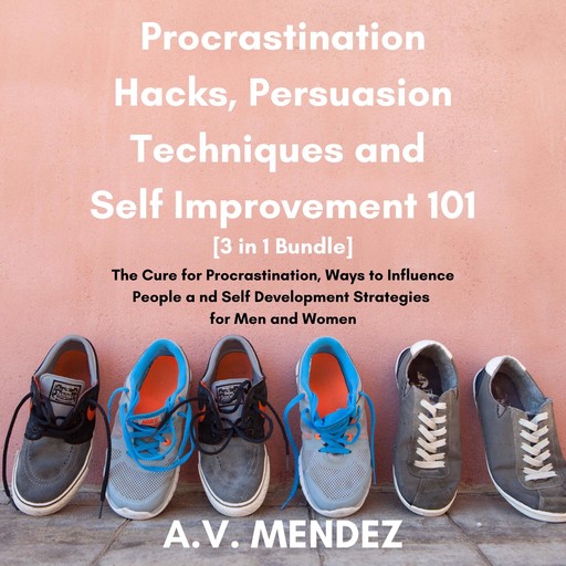 Procrastination Hacks, Persuasion Techniques and Self Improvement 101: The Cure for Procrastination, Ways to Influence People and Self Development Strategies for Men and Women (3 in 1 Bundle), A.V. Mendez