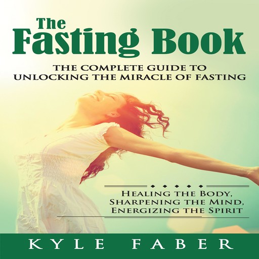 The Fasting Book - The Complete Guide to Unlocking the Miracle of Fasting, Kyle Faber