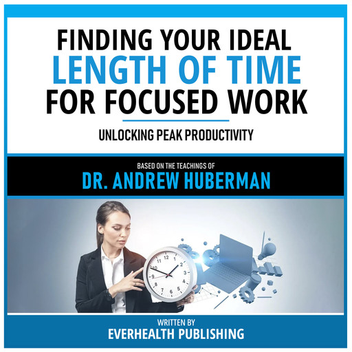 Finding Your Ideal Length Of Time For Focused Work - Based On The Teachings Of Dr. Andrew Huberman, Everhealth Publishing, Andrew Huberman - Teachings Station