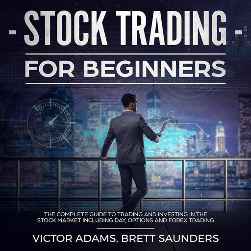 Stock Trading for Beginners: The Complete Guide to Trading and Investing in the Stock Market Including Day, Options and Forex Trading, Victor Adams, Brett Saunders
