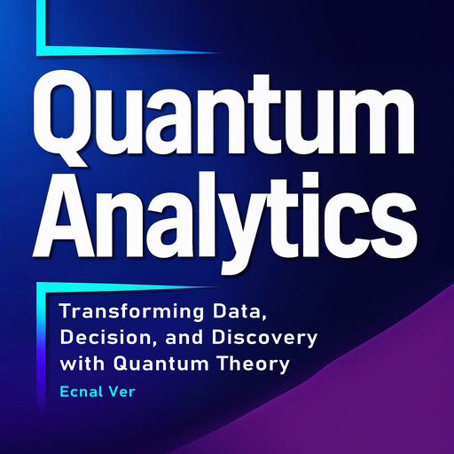 Quantum Analytics : Transforming Data, Decision, and Discovery with Quantum Theory, Ecnal Ver