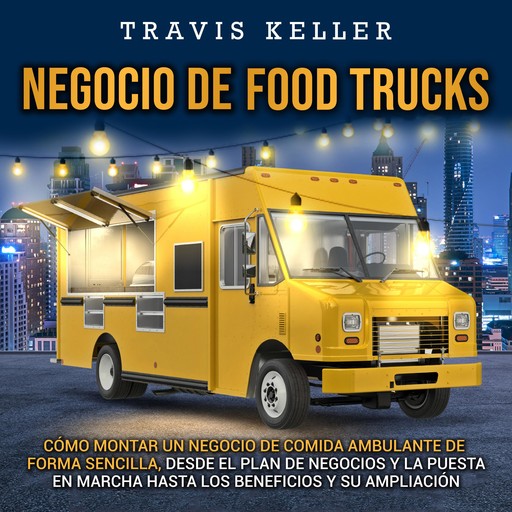 Negocio de food trucks: Cómo montar un negocio de comida ambulante de forma sencilla, desde el plan de negocios y la puesta en marcha hasta los beneficios y su ampliación, Travis Keller